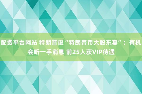 配资平台网站 特朗普设“特朗普币大股东宴”：有机会听一手消息 前25人获VIP待遇