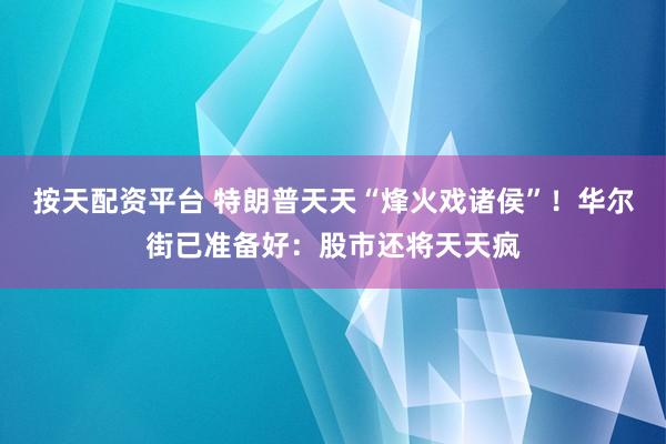 按天配资平台 特朗普天天“烽火戏诸侯”！华尔街已准备好：股市还将天天疯