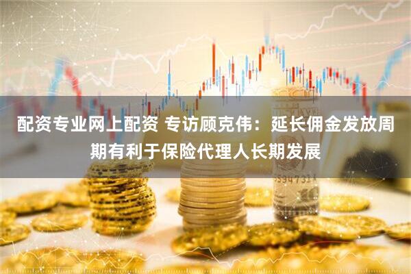配资专业网上配资 专访顾克伟：延长佣金发放周期有利于保险代理人长期发展