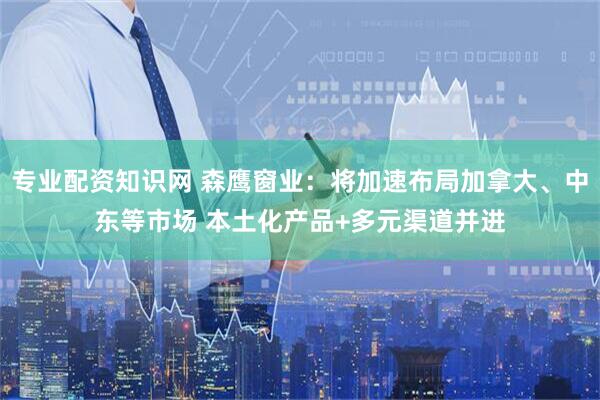 专业配资知识网 森鹰窗业：将加速布局加拿大、中东等市场 本土化产品+多元渠道并进