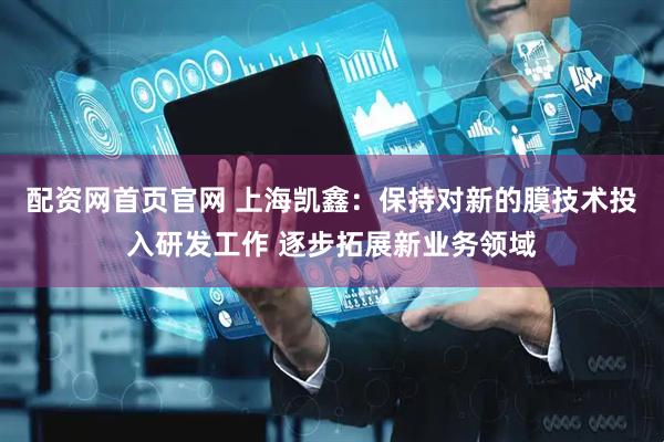 配资网首页官网 上海凯鑫：保持对新的膜技术投入研发工作 逐步拓展新业务领域