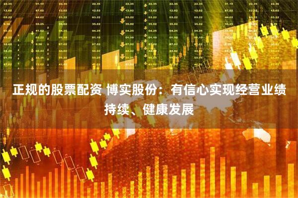 正规的股票配资 博实股份：有信心实现经营业绩持续、健康发展