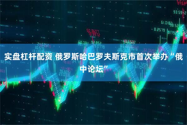 实盘杠杆配资 俄罗斯哈巴罗夫斯克市首次举办“俄中论坛”