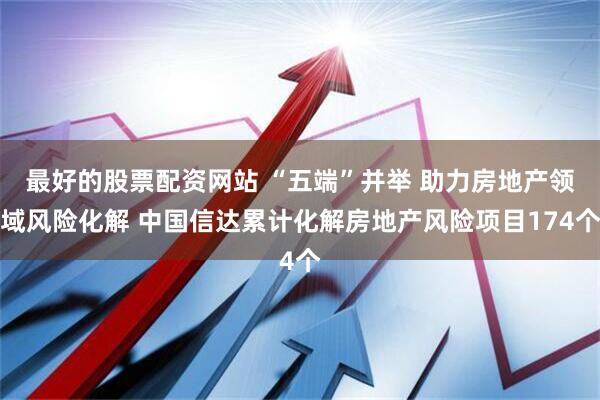 最好的股票配资网站 “五端”并举 助力房地产领域风险化解 中国信达累计化解房地产风险项目174个