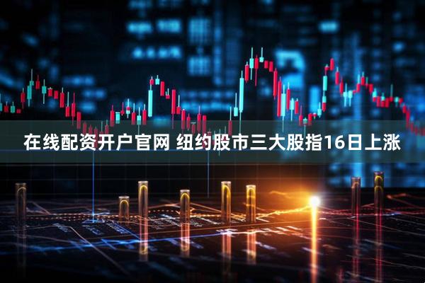 在线配资开户官网 纽约股市三大股指16日上涨