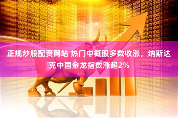 正规炒股配资网站 热门中概股多数收涨，纳斯达克中国金龙指数涨超2%