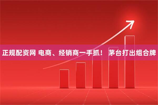 正规配资网 电商、经销商一手抓！ 茅台打出组合牌