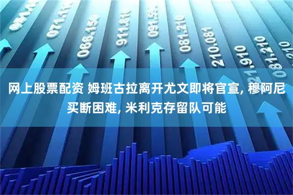 网上股票配资 姆班古拉离开尤文即将官宣, 穆阿尼买断困难, 米利克存留队可能