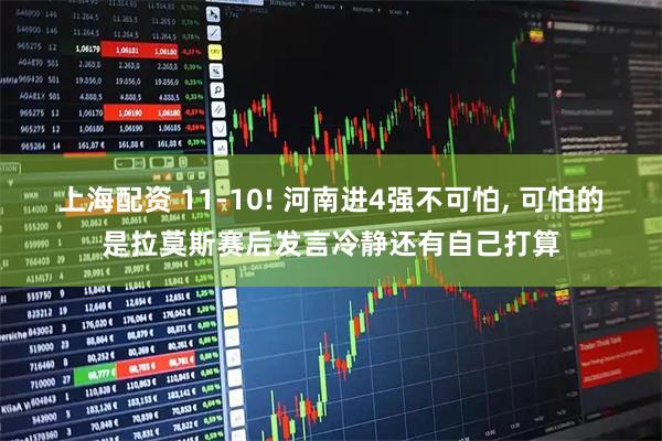 上海配资 11-10! 河南进4强不可怕, 可怕的是拉莫斯赛后发言冷静还有自己打算