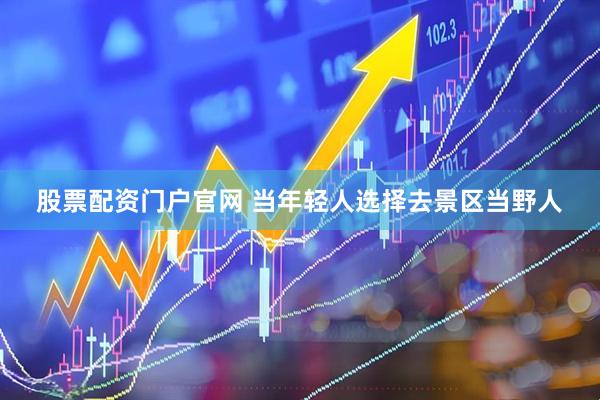 股票配资门户官网 当年轻人选择去景区当野人