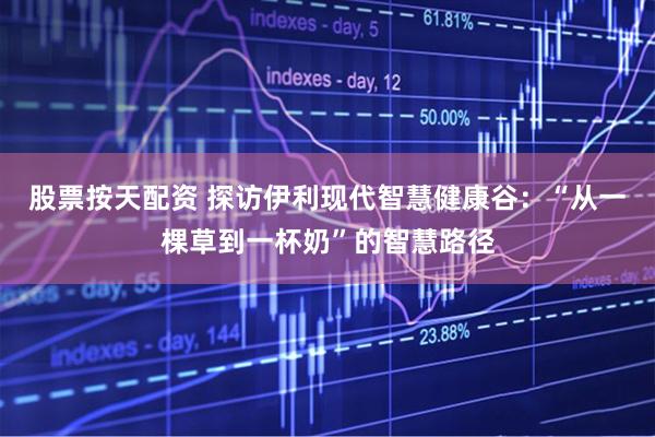 股票按天配资 探访伊利现代智慧健康谷：“从一棵草到一杯奶”的智慧路径