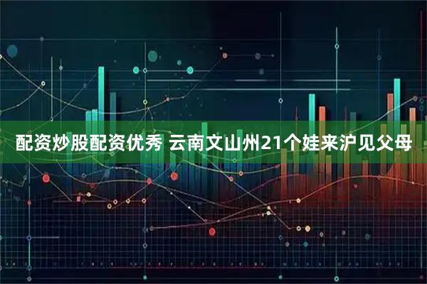 配资炒股配资优秀 云南文山州21个娃来沪见父母