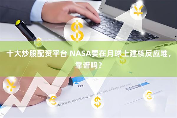 十大炒股配资平台 NASA要在月球上建核反应堆，靠谱吗？