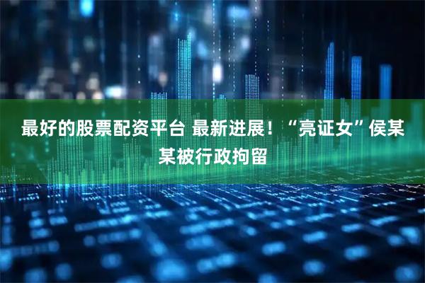 最好的股票配资平台 最新进展！“亮证女”侯某某被行政拘留