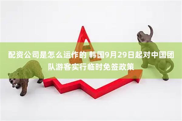 配资公司是怎么运作的 韩国9月29日起对中国团队游客实行临时免签政策