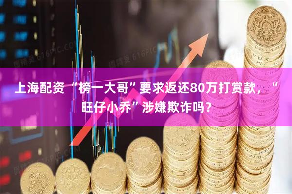 上海配资 “榜一大哥”要求返还80万打赏款，“旺仔小乔”涉嫌欺诈吗？