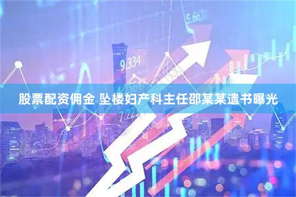 股票配资佣金 坠楼妇产科主任邵某某遗书曝光
