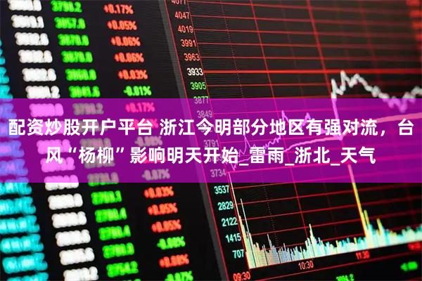 配资炒股开户平台 浙江今明部分地区有强对流，台风“杨柳”影响明天开始_雷雨_浙北_天气