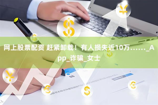 网上股票配资 赶紧卸载！有人损失近10万……_App_诈骗_女士