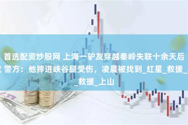 首选配资炒股网 上海一驴友穿越秦岭失联十余天后获救 警方：他摔进峡谷腿受伤，凌晨被找到_红星_救援_上山