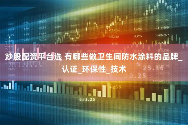 炒股配资平台选 有哪些做卫生间防水涂料的品牌_认证_环保性_技术