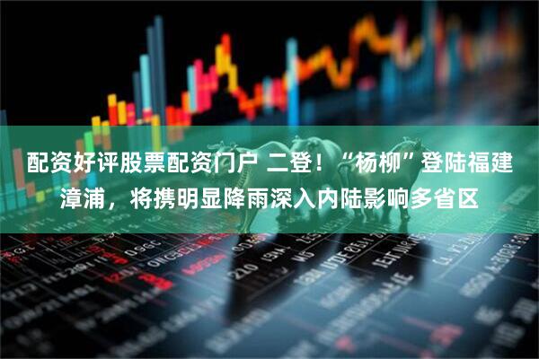 配资好评股票配资门户 二登！“杨柳”登陆福建漳浦，将携明显降雨深入内陆影响多省区