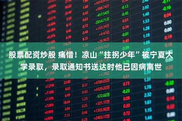 股票配资炒股 痛惜！凉山“拄拐少年”被宁夏大学录取，录取通知书送达时他已因病离世