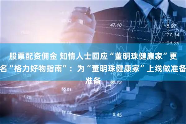 股票配资佣金 知情人士回应“董明珠健康家”更名“格力好物指南”：为“董明珠健康家”上线做准备