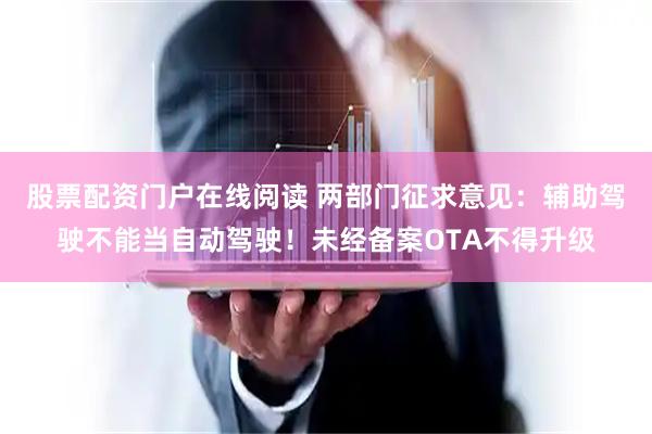 股票配资门户在线阅读 两部门征求意见：辅助驾驶不能当自动驾驶！未经备案OTA不得升级