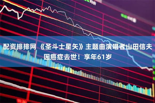 配资排排网 《圣斗士星矢》主题曲演唱者山田信夫因癌症去世！享年61岁