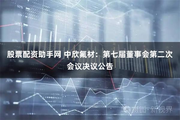 股票配资助手网 中欣氟材：第七届董事会第二次会议决议公告