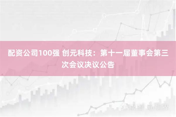 配资公司100强 创元科技：第十一届董事会第三次会议决议公告