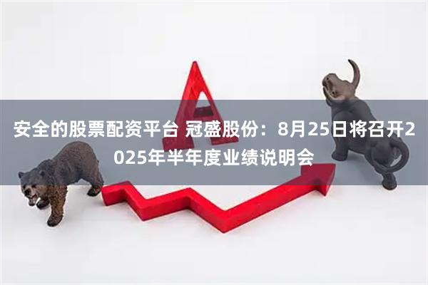 安全的股票配资平台 冠盛股份：8月25日将召开2025年半年度业绩说明会