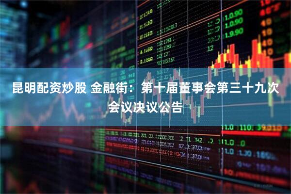 昆明配资炒股 金融街：第十届董事会第三十九次会议决议公告