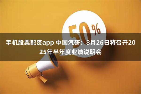 手机股票配资app 中国汽研：8月26日将召开2025年半年度业绩说明会