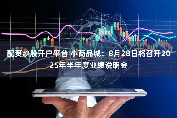 配资炒股开户平台 小商品城：8月28日将召开2025年半年度业绩说明会