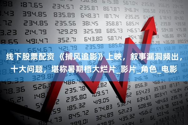 线下股票配资 《捕风追影》上映，叙事漏洞频出，十大问题，堪称暑期档大烂片_影片_角色_电影