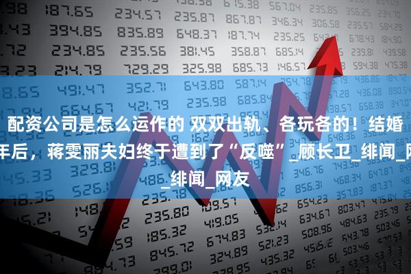 配资公司是怎么运作的 双双出轨、各玩各的！结婚32年后，蒋雯丽夫妇终于遭到了“反噬”_顾长卫_绯闻_网友