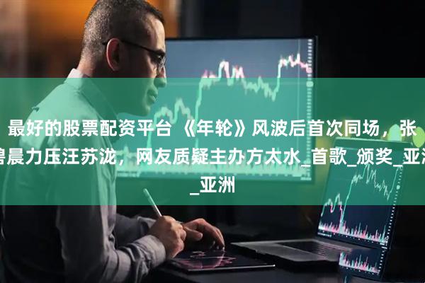 最好的股票配资平台 《年轮》风波后首次同场，张碧晨力压汪苏泷，网友质疑主办方太水_首歌_颁奖_亚洲