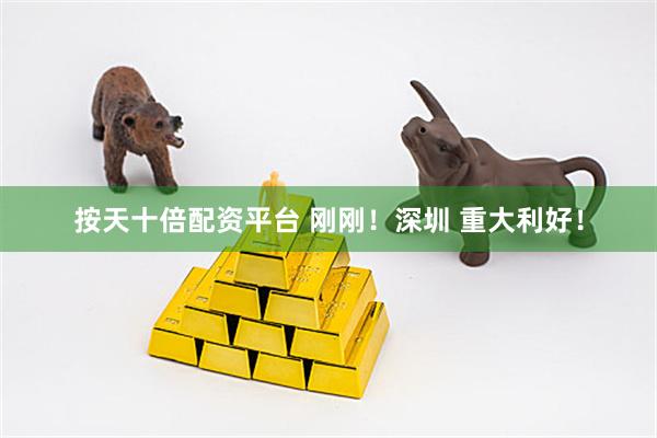 按天十倍配资平台 刚刚！深圳 重大利好！