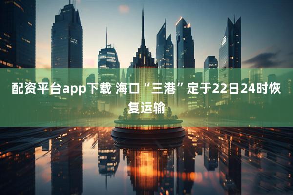 配资平台app下载 海口“三港”定于22日24时恢复运输
