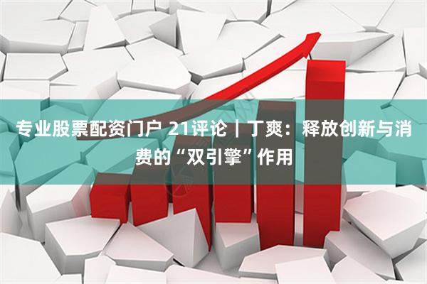 专业股票配资门户 21评论｜丁爽：释放创新与消费的“双引擎”作用