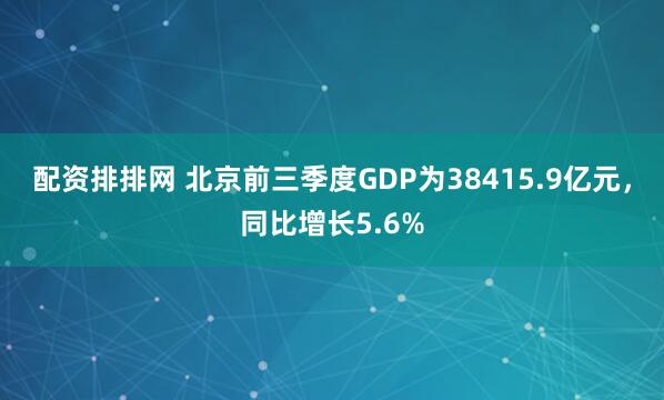配资排排网 北京前三季度GDP为38415.9亿元，同比增长5.6%