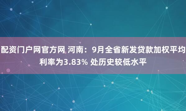 配资门户网官方网 河南：9月全省新发贷款加权平均利率为3.83% 处历史较低水平