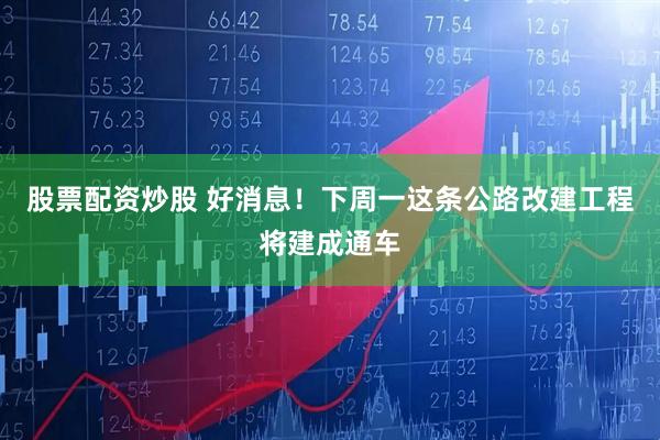 股票配资炒股 好消息！下周一这条公路改建工程将建成通车