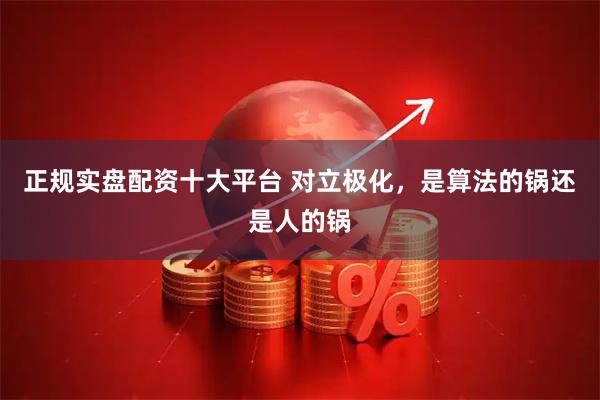 正规实盘配资十大平台 对立极化，是算法的锅还是人的锅
