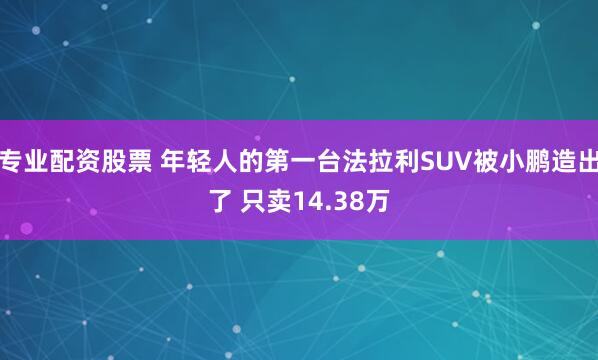 专业配资股票 年轻人的第一台法拉利SUV被小鹏造出了 只卖14.38万