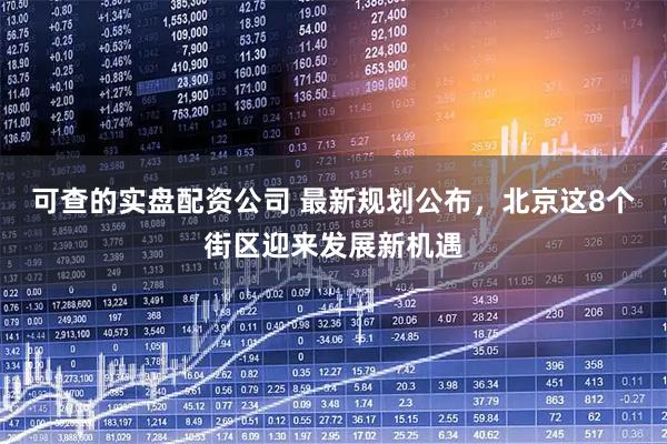 可查的实盘配资公司 最新规划公布，北京这8个街区迎来发展新机遇