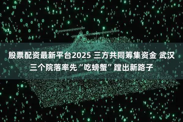 股票配资最新平台2025 三方共同筹集资金 武汉三个院落率先“吃螃蟹”蹚出新路子