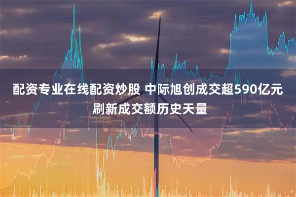 配资专业在线配资炒股 中际旭创成交超590亿元 刷新成交额历史天量